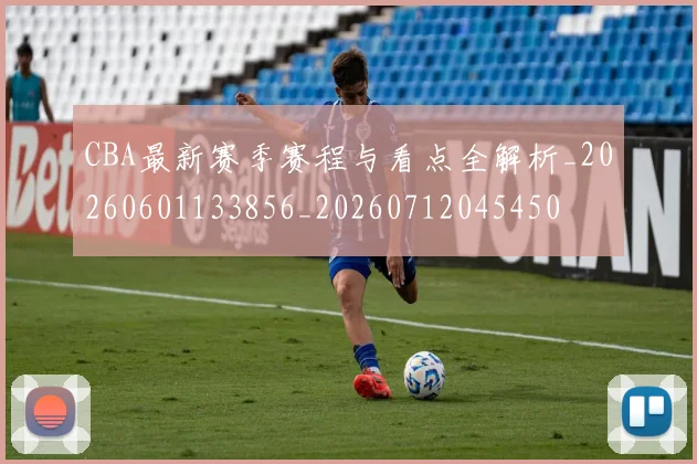CBA最新赛季赛程与看点全解析_20260601133856_20260712045450