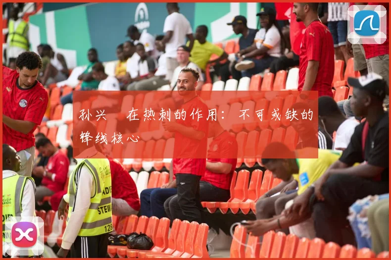孙兴慜在热刺的作用：不可或缺的锋线核心