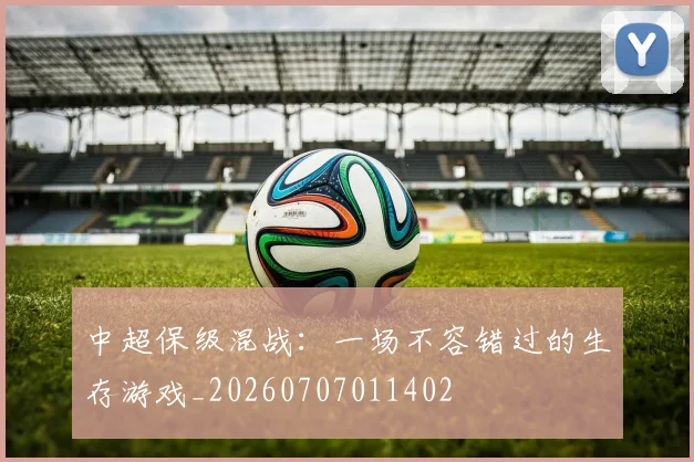 中超保级混战：一场不容错过的生存游戏_20260707011402