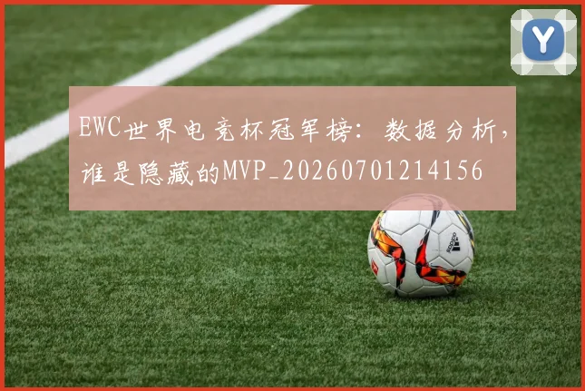 EWC世界电竞杯冠军榜:数据分析,谁是隐藏的MVP_20260701214156