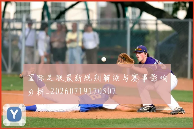国际足联最新规则解读与赛事影响分析_20260719170507