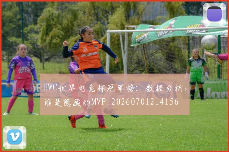EWC世界电竞杯冠军榜：数据分析，谁是隐藏的MVP_20260701214156