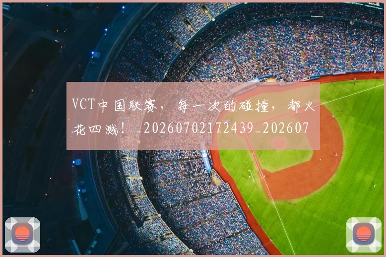 VCT中国联赛，每一次的碰撞，都火花四溅！_20260702172439_20260715182333