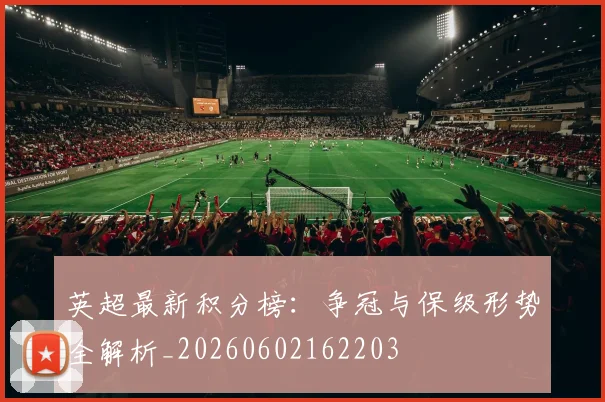 英超最新积分榜：争冠与保级形势全解析_20260602162203