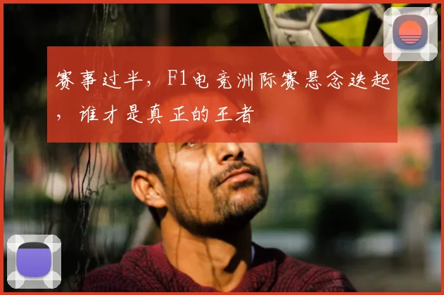 赛事过半，F1电竞洲际赛悬念迭起，谁才是真正的王者